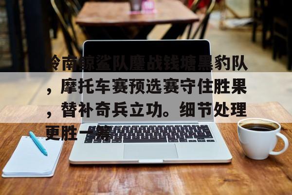 岭南鲸鲨队鏖战钱塘黑豹队，摩托车赛预选赛守住胜果，替补奇兵立功。细节处理更胜一筹的简单介绍-爱游戏app